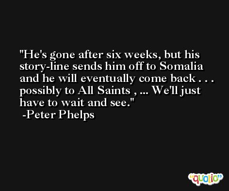 He's gone after six weeks, but his story-line sends him off to Somalia and he will eventually come back . . . possibly to All Saints , ... We'll just have to wait and see. -Peter Phelps