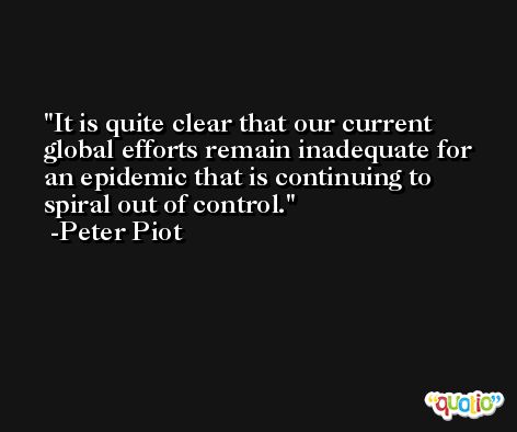 It is quite clear that our current global efforts remain inadequate for an epidemic that is continuing to spiral out of control. -Peter Piot