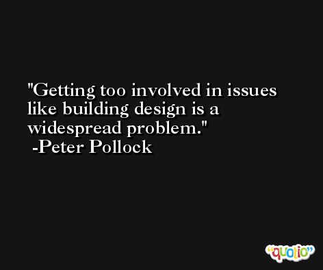 Getting too involved in issues like building design is a widespread problem. -Peter Pollock