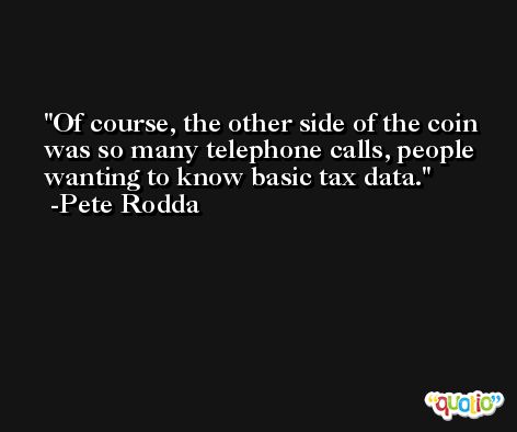 Of course, the other side of the coin was so many telephone calls, people wanting to know basic tax data. -Pete Rodda