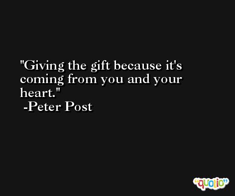 Giving the gift because it's coming from you and your heart. -Peter Post