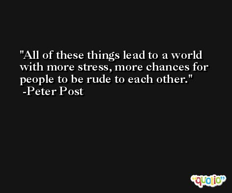 All of these things lead to a world with more stress, more chances for people to be rude to each other. -Peter Post