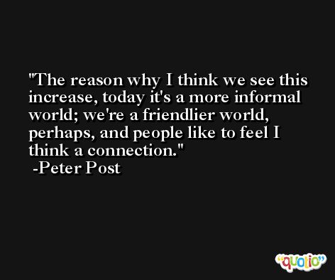 The reason why I think we see this increase, today it's a more informal world; we're a friendlier world, perhaps, and people like to feel I think a connection. -Peter Post