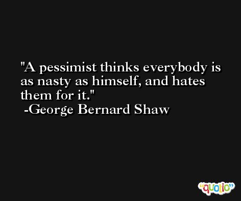 A pessimist thinks everybody is as nasty as himself, and hates them for it. -George Bernard Shaw