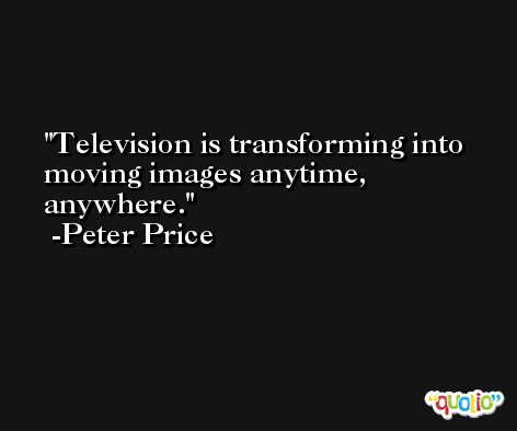 Television is transforming into moving images anytime, anywhere. -Peter Price