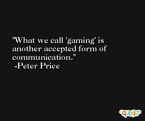 What we call 'gaming' is another accepted form of communication. -Peter Price