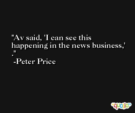 Av said, 'I can see this happening in the news business,' . -Peter Price