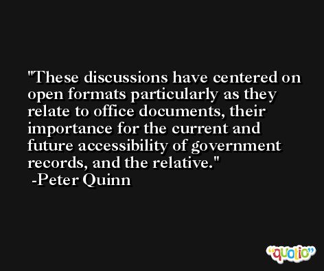 These discussions have centered on open formats particularly as they relate to office documents, their importance for the current and future accessibility of government records, and the relative. -Peter Quinn