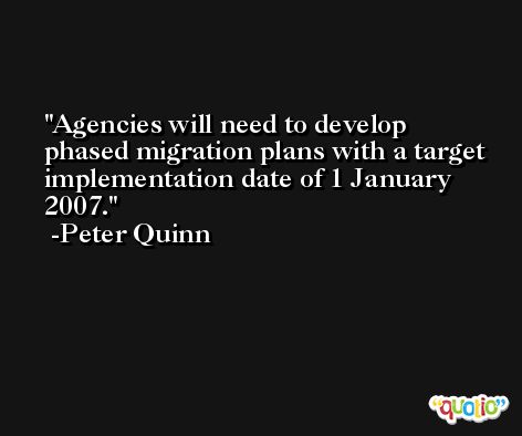 Agencies will need to develop phased migration plans with a target implementation date of 1 January 2007. -Peter Quinn