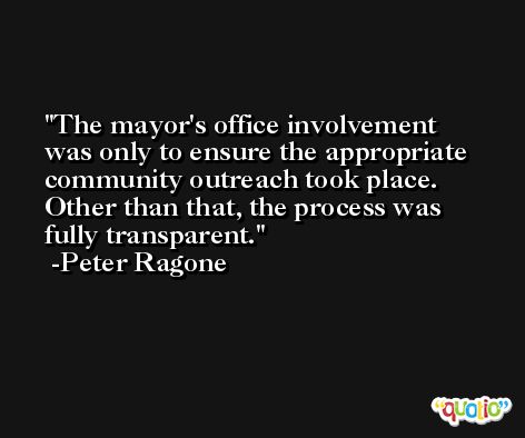 The mayor's office involvement was only to ensure the appropriate community outreach took place. Other than that, the process was fully transparent. -Peter Ragone