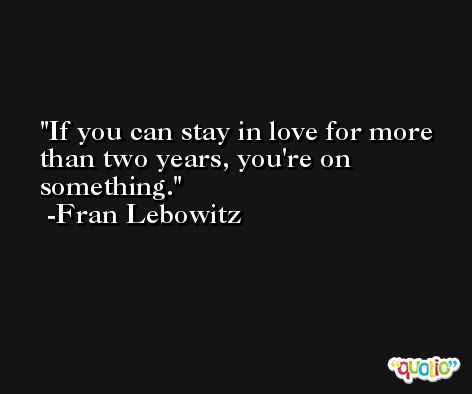 If you can stay in love for more than two years, you're on something. -Fran Lebowitz