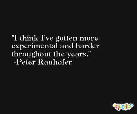 I think I've gotten more experimental and harder throughout the years. -Peter Rauhofer