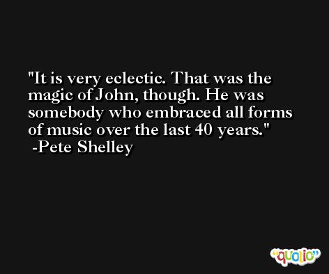 It is very eclectic. That was the magic of John, though. He was somebody who embraced all forms of music over the last 40 years. -Pete Shelley