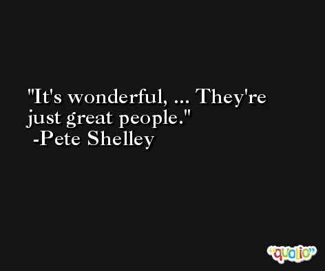 It's wonderful, ... They're just great people. -Pete Shelley