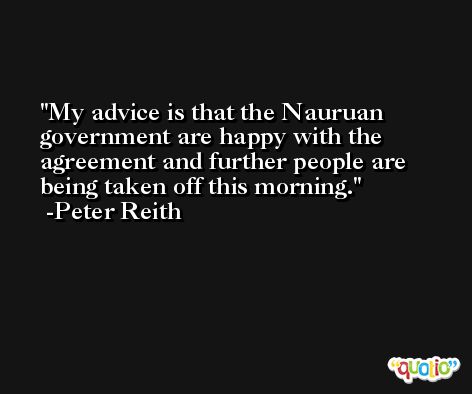 My advice is that the Nauruan government are happy with the agreement and further people are being taken off this morning. -Peter Reith