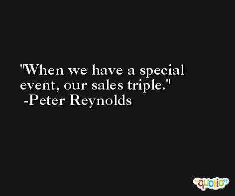 When we have a special event, our sales triple. -Peter Reynolds