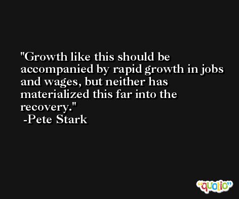 Growth like this should be accompanied by rapid growth in jobs and wages, but neither has materialized this far into the recovery. -Pete Stark