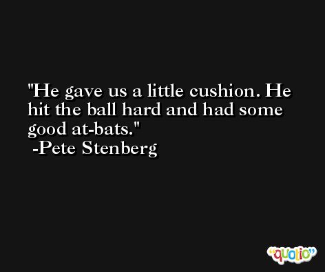 He gave us a little cushion. He hit the ball hard and had some good at-bats. -Pete Stenberg