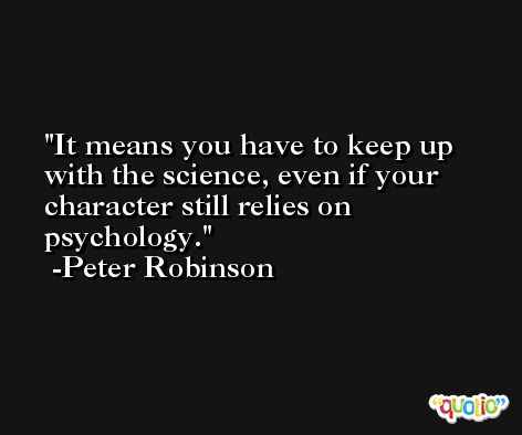 It means you have to keep up with the science, even if your character still relies on psychology. -Peter Robinson