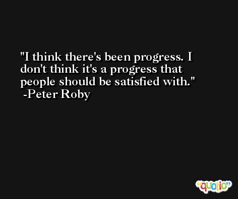 I think there's been progress. I don't think it's a progress that people should be satisfied with. -Peter Roby