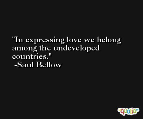 In expressing love we belong among the undeveloped countries. -Saul Bellow