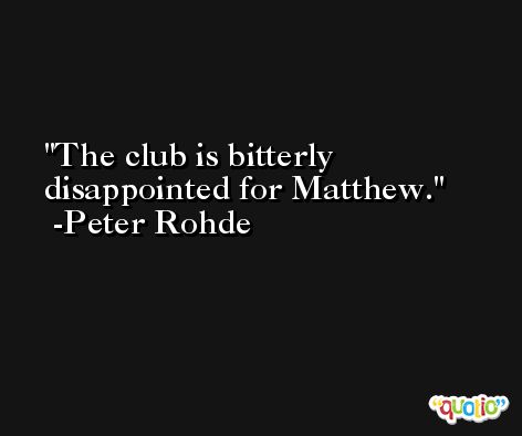 The club is bitterly disappointed for Matthew. -Peter Rohde