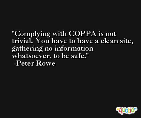 Complying with COPPA is not trivial. You have to have a clean site, gathering no information whatsoever, to be safe. -Peter Rowe