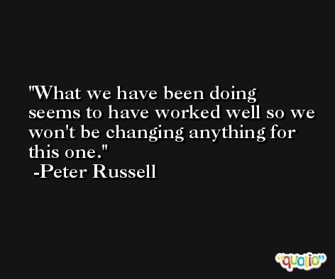 What we have been doing seems to have worked well so we won't be changing anything for this one. -Peter Russell