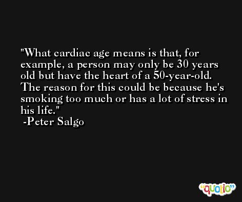 What cardiac age means is that, for example, a person may only be 30 years old but have the heart of a 50-year-old. The reason for this could be because he's smoking too much or has a lot of stress in his life. -Peter Salgo