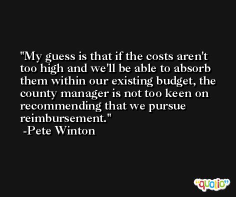 My guess is that if the costs aren't too high and we'll be able to absorb them within our existing budget, the county manager is not too keen on recommending that we pursue reimbursement. -Pete Winton