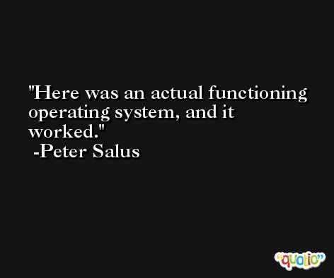 Here was an actual functioning operating system, and it worked. -Peter Salus