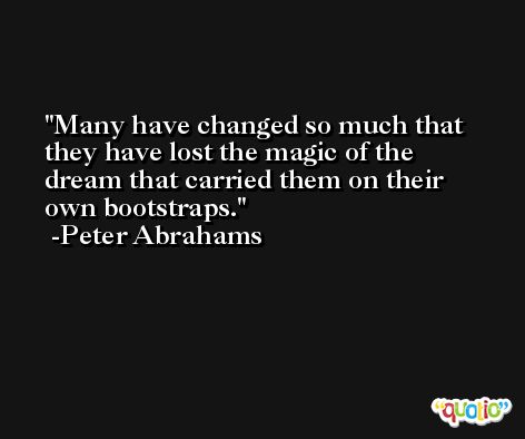 Many have changed so much that they have lost the magic of the dream that carried them on their own bootstraps. -Peter Abrahams