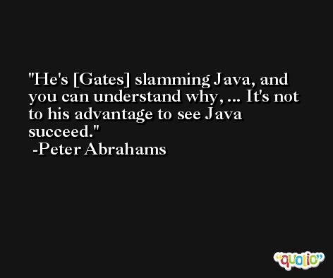 He's [Gates] slamming Java, and you can understand why, ... It's not to his advantage to see Java succeed. -Peter Abrahams