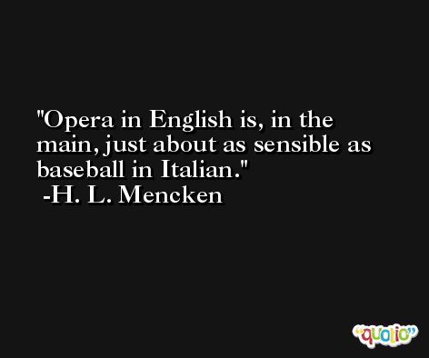Opera in English is, in the main, just about as sensible as baseball in Italian. -H. L. Mencken