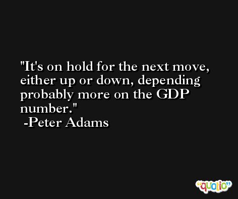 It's on hold for the next move, either up or down, depending probably more on the GDP number. -Peter Adams