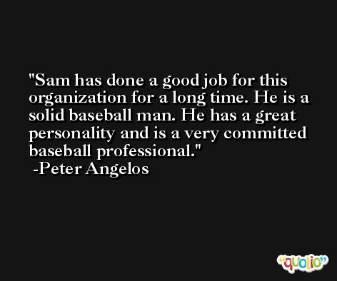 Sam has done a good job for this organization for a long time. He is a solid baseball man. He has a great personality and is a very committed baseball professional. -Peter Angelos