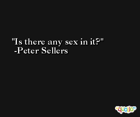 Is there any sex in it? -Peter Sellers