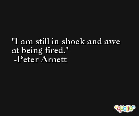 I am still in shock and awe at being fired. -Peter Arnett