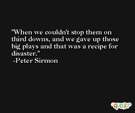 When we couldn't stop them on third downs, and we gave up those big plays and that was a recipe for disaster. -Peter Sirmon