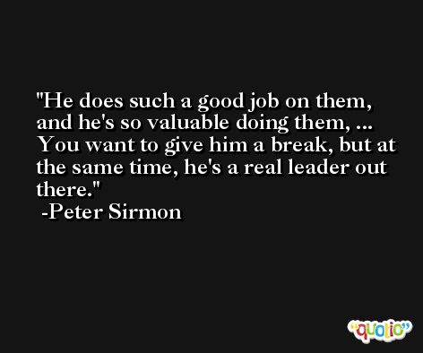 He does such a good job on them, and he's so valuable doing them, ... You want to give him a break, but at the same time, he's a real leader out there. -Peter Sirmon