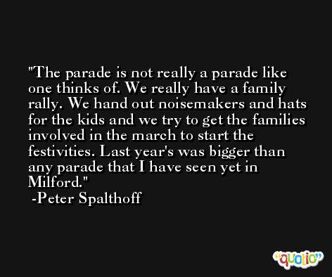 The parade is not really a parade like one thinks of. We really have a family rally. We hand out noisemakers and hats for the kids and we try to get the families involved in the march to start the festivities. Last year's was bigger than any parade that I have seen yet in Milford. -Peter Spalthoff