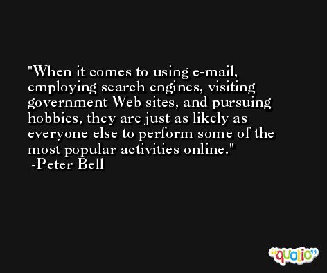 When it comes to using e-mail, employing search engines, visiting government Web sites, and pursuing hobbies, they are just as likely as everyone else to perform some of the most popular activities online. -Peter Bell