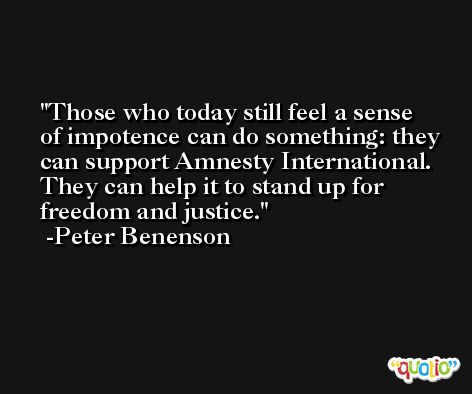 Those who today still feel a sense of impotence can do something: they can support Amnesty International. They can help it to stand up for freedom and justice. -Peter Benenson