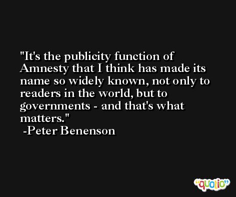 It's the publicity function of Amnesty that I think has made its name so widely known, not only to readers in the world, but to governments - and that's what matters. -Peter Benenson