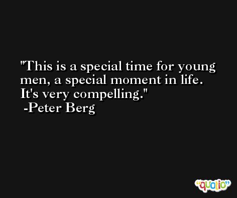 This is a special time for young men, a special moment in life. It's very compelling. -Peter Berg