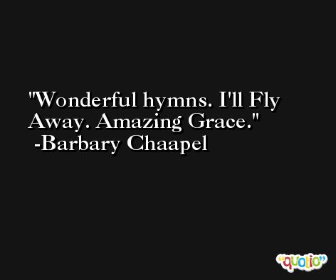 Wonderful hymns. I'll Fly Away. Amazing Grace. -Barbary Chaapel