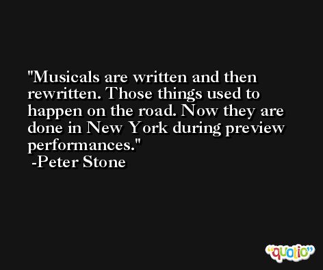 Musicals are written and then rewritten. Those things used to happen on the road. Now they are done in New York during preview performances. -Peter Stone