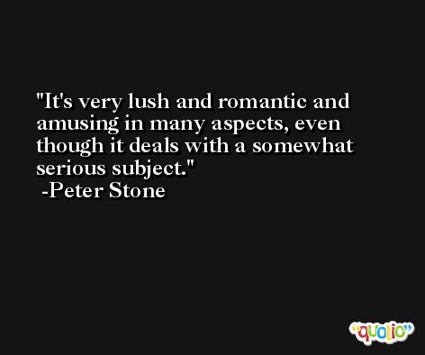 It's very lush and romantic and amusing in many aspects, even though it deals with a somewhat serious subject. -Peter Stone