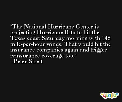 The National Hurricane Center is projecting Hurricane Rita to hit the Texas coast Saturday morning with 145 mile-per-hour winds. That would hit the insurance companies again and trigger reinsurance coverage too. -Peter Streit