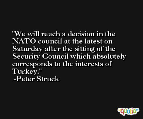 We will reach a decision in the NATO council at the latest on Saturday after the sitting of the Security Council which absolutely corresponds to the interests of Turkey. -Peter Struck